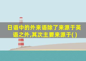 日语中的外来语除了来源于英语之外,其次主要来源于( )